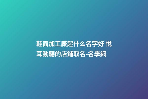 鞋面加工廠起什么名字好 悅耳動聽的店鋪取名-名學網-第1張-公司起名-玄機派